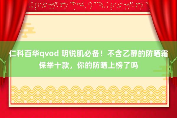 仁科百华qvod 明锐肌必备！不含乙醇的防晒霜保举十款，你的防晒上榜了吗