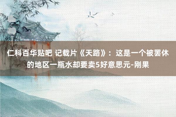 仁科百华贴吧 记载片《天路》：这是一个被罢休的地区一瓶水却要卖5好意思元-刚果