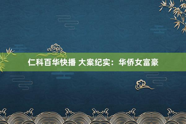 仁科百华快播 大案纪实：华侨女富豪