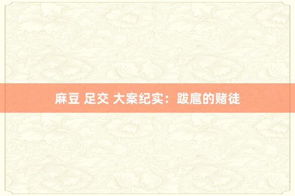 麻豆 足交 大案纪实：跋扈的赌徒