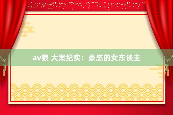 av狼 大案纪实：豪恣的女东谈主