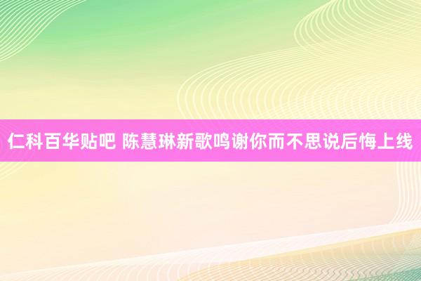 仁科百华贴吧 陈慧琳新歌鸣谢你而不思说后悔上线