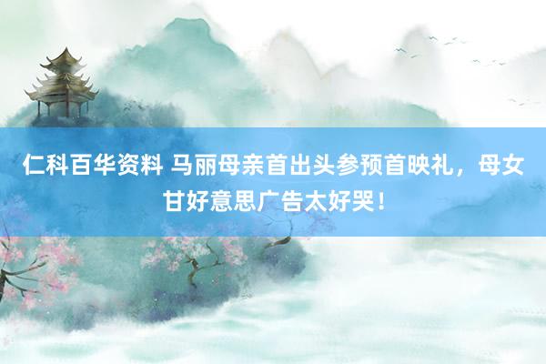 仁科百华资料 马丽母亲首出头参预首映礼，母女甘好意思广告太好哭！