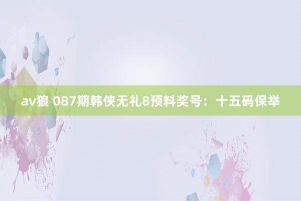 av狼 087期韩侠无礼8预料奖号：十五码保举